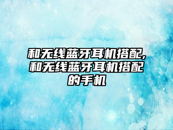 和無(wú)線(xiàn)藍牙耳機搭配,和無(wú)線(xiàn)藍牙耳機搭配的手機
