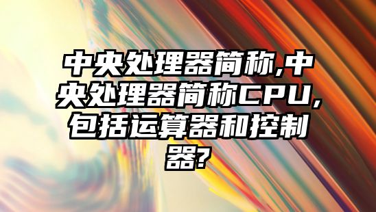 中央處理器簡(jiǎn)稱(chēng),中央處理器簡(jiǎn)稱(chēng)CPU,包括運算器和控制器?