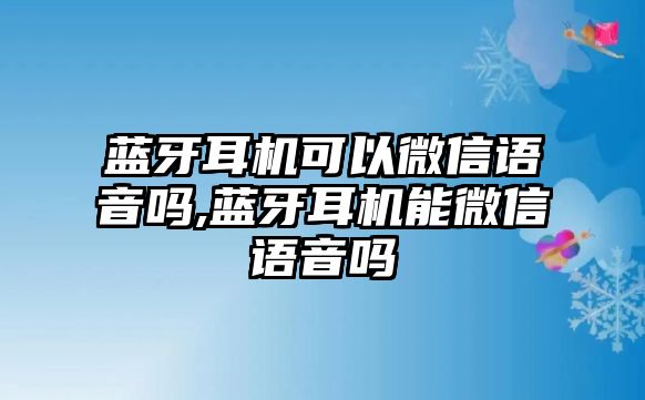 藍牙耳機可以微信語(yǔ)音嗎,藍牙耳機能微信語(yǔ)音嗎
