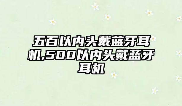 五百以?xún)阮^戴藍牙耳機,500以?xún)阮^戴藍牙耳機