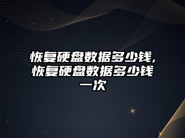 恢復硬盤(pán)數據多少錢(qián),恢復硬盤(pán)數據多少錢(qián)一次