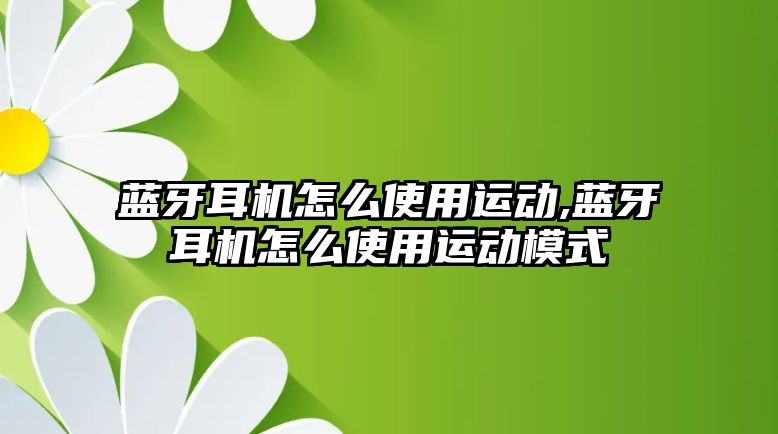 藍牙耳機怎么使用運動(dòng),藍牙耳機怎么使用運動(dòng)模式
