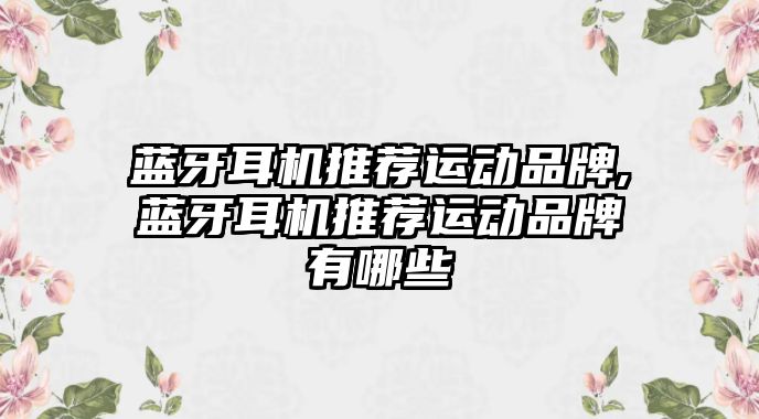 藍牙耳機推薦運動(dòng)品牌,藍牙耳機推薦運動(dòng)品牌有哪些
