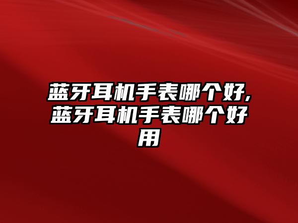 藍牙耳機手表哪個(gè)好,藍牙耳機手表哪個(gè)好用