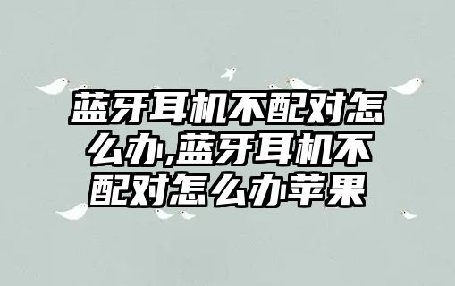 藍牙耳機不配對怎么辦,藍牙耳機不配對怎么辦蘋(píng)果
