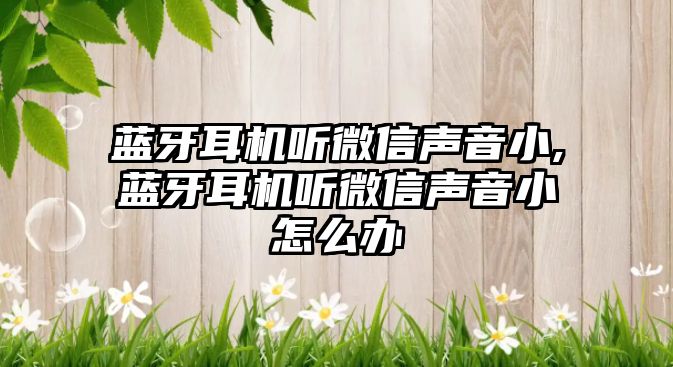藍牙耳機聽(tīng)微信聲音小,藍牙耳機聽(tīng)微信聲音小怎么辦