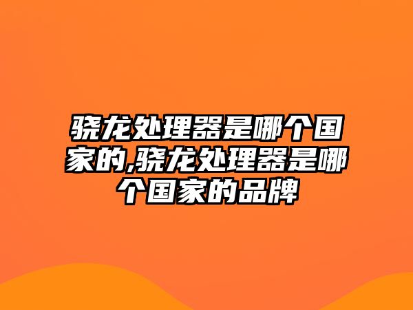 驍龍處理器是哪個(gè)國家的,驍龍處理器是哪個(gè)國家的品牌