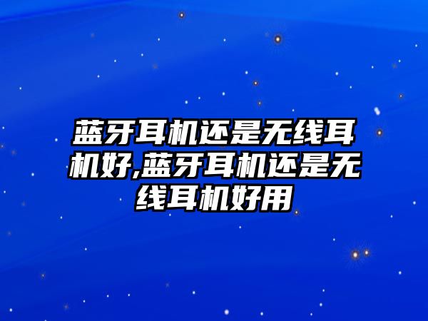 藍牙耳機還是無(wú)線(xiàn)耳機好,藍牙耳機還是無(wú)線(xiàn)耳機好用