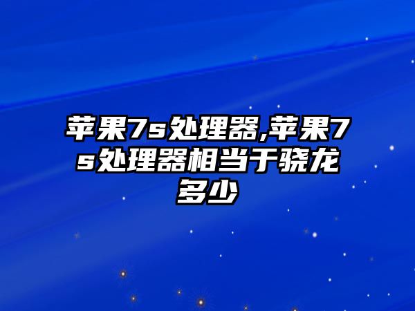 蘋(píng)果7s處理器,蘋(píng)果7s處理器相當于驍龍多少