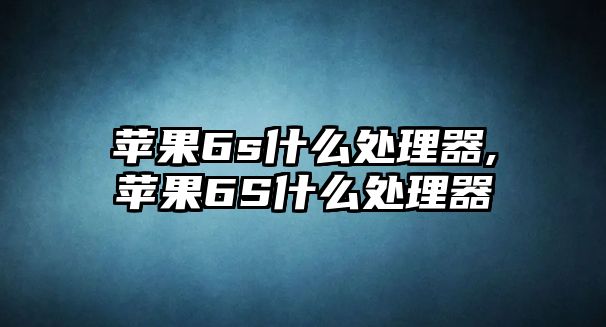蘋(píng)果6s什么處理器,蘋(píng)果6S什么處理器