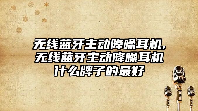 無(wú)線(xiàn)藍牙主動(dòng)降噪耳機,無(wú)線(xiàn)藍牙主動(dòng)降噪耳機什么牌子的最好