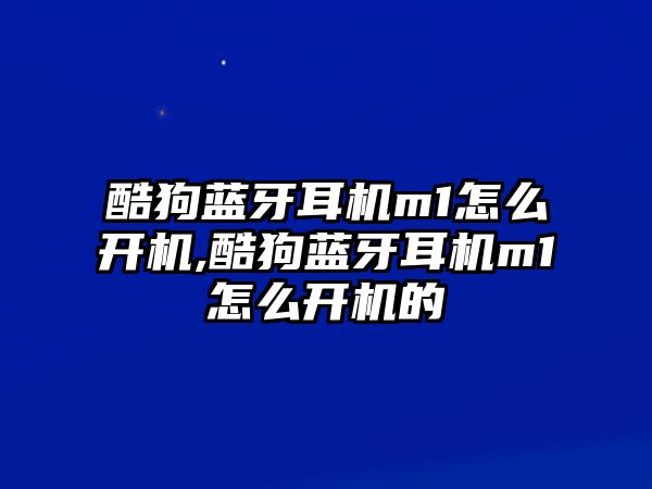 酷狗藍牙耳機m1怎么開(kāi)機,酷狗藍牙耳機m1怎么開(kāi)機的