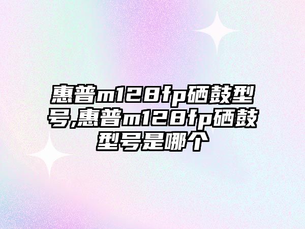 惠普m128fp硒鼓型號,惠普m128fp硒鼓型號是哪個(gè)