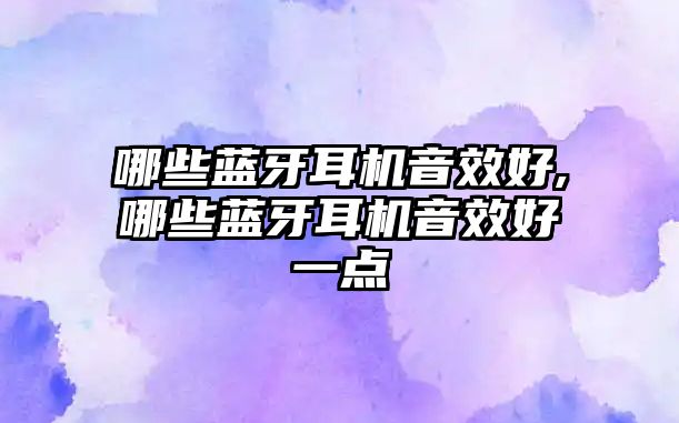 哪些藍牙耳機音效好,哪些藍牙耳機音效好一點(diǎn)