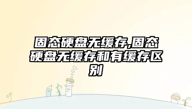 固態(tài)硬盤(pán)無(wú)緩存,固態(tài)硬盤(pán)無(wú)緩存和有緩存區別