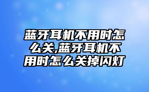 藍牙耳機不用時(shí)怎么關(guān),藍牙耳機不用時(shí)怎么關(guān)掉閃燈