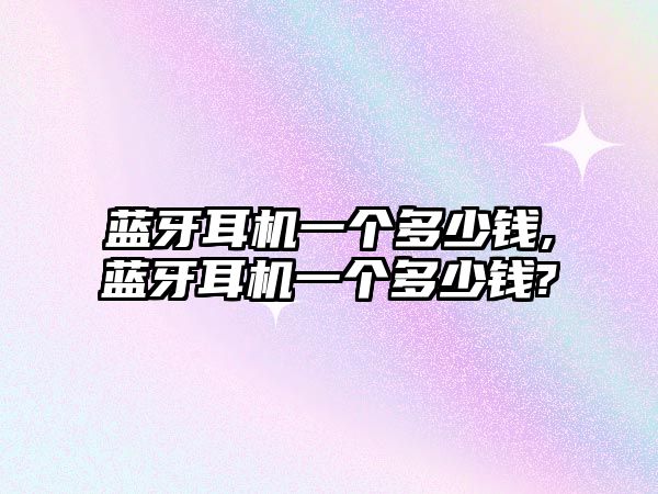 藍牙耳機一個(gè)多少錢(qián),藍牙耳機一個(gè)多少錢(qián)?
