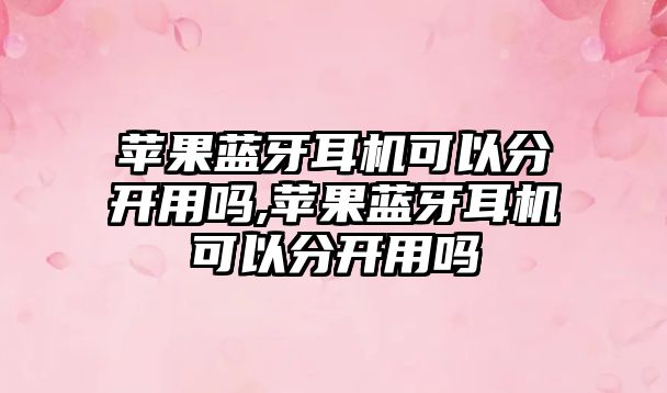 蘋(píng)果藍牙耳機可以分開(kāi)用嗎,蘋(píng)果藍牙耳機可以分開(kāi)用嗎