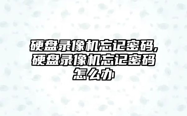 硬盤(pán)錄像機忘記密碼,硬盤(pán)錄像機忘記密碼怎么辦