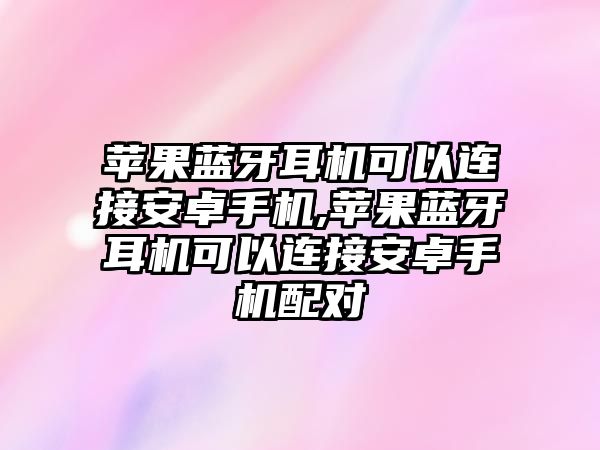 蘋(píng)果藍牙耳機可以連接安卓手機,蘋(píng)果藍牙耳機可以連接安卓手機配對