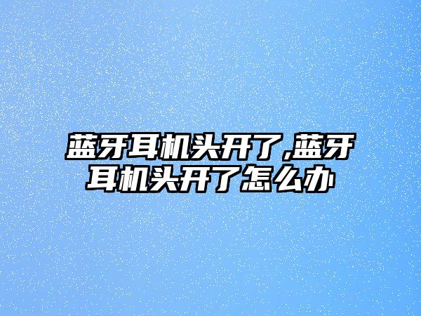 藍牙耳機頭開(kāi)了,藍牙耳機頭開(kāi)了怎么辦
