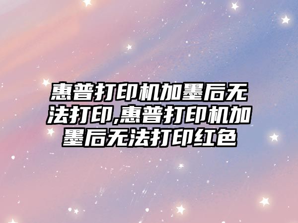 惠普打印機加墨后無(wú)法打印,惠普打印機加墨后無(wú)法打印紅色