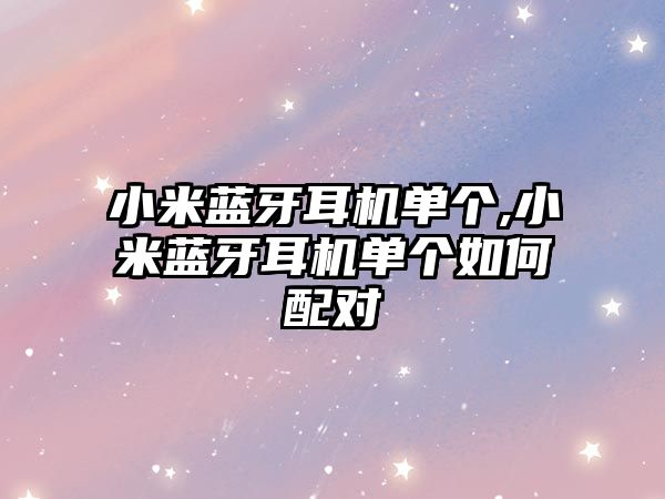 小米藍牙耳機單個(gè),小米藍牙耳機單個(gè)如何配對