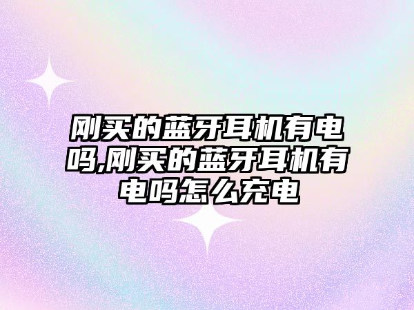 剛買(mǎi)的藍牙耳機有電嗎,剛買(mǎi)的藍牙耳機有電嗎怎么充電