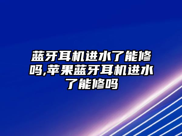藍牙耳機進(jìn)水了能修嗎,蘋(píng)果藍牙耳機進(jìn)水了能修嗎