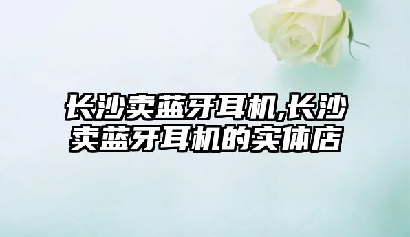 長(cháng)沙賣(mài)藍牙耳機,長(cháng)沙賣(mài)藍牙耳機的實(shí)體店