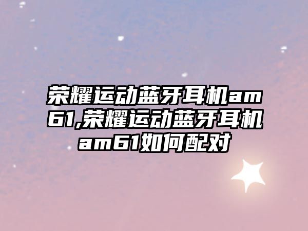 榮耀運動(dòng)藍牙耳機am61,榮耀運動(dòng)藍牙耳機am61如何配對