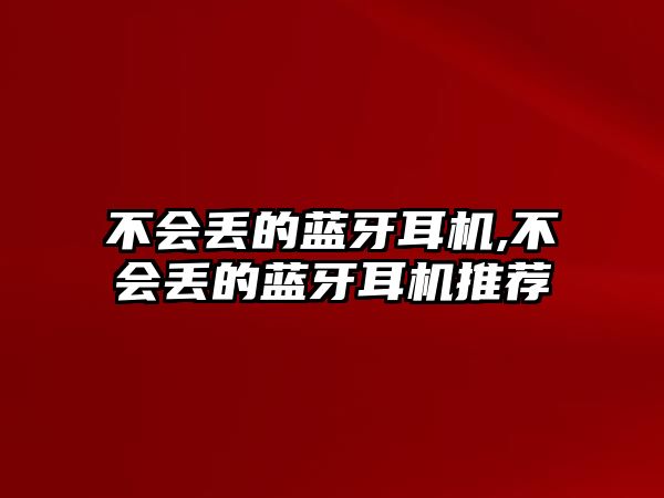 不會(huì )丟的藍牙耳機,不會(huì )丟的藍牙耳機推薦