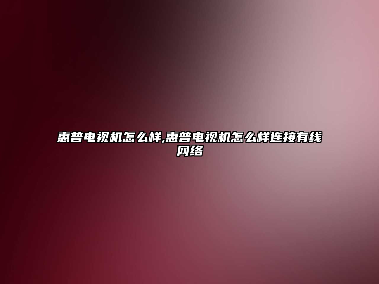 惠普電視機怎么樣,惠普電視機怎么樣連接有線(xiàn)網(wǎng)絡(luò )