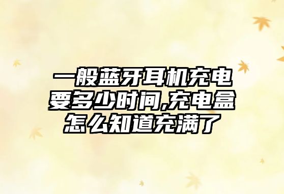一般藍牙耳機充電要多少時(shí)間,充電盒怎么知道充滿(mǎn)了