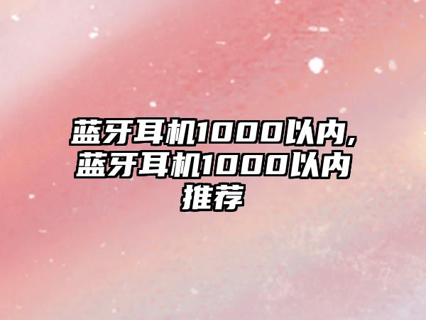 藍牙耳機1000以?xún)?藍牙耳機1000以?xún)韧扑]