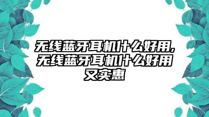 無(wú)線(xiàn)藍牙耳機什么好用,無(wú)線(xiàn)藍牙耳機什么好用又實(shí)惠