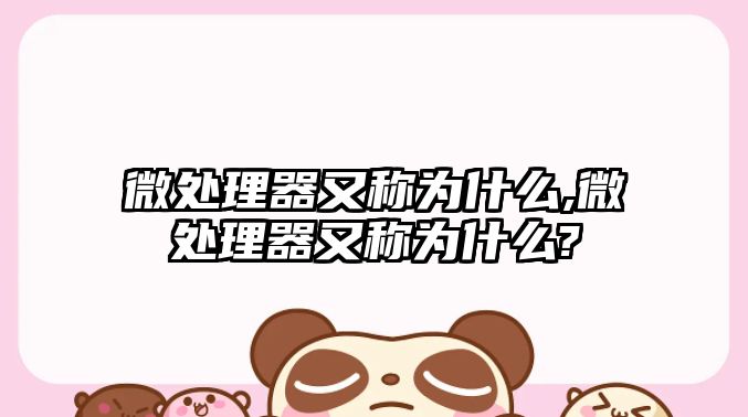 微處理器又稱(chēng)為什么,微處理器又稱(chēng)為什么?