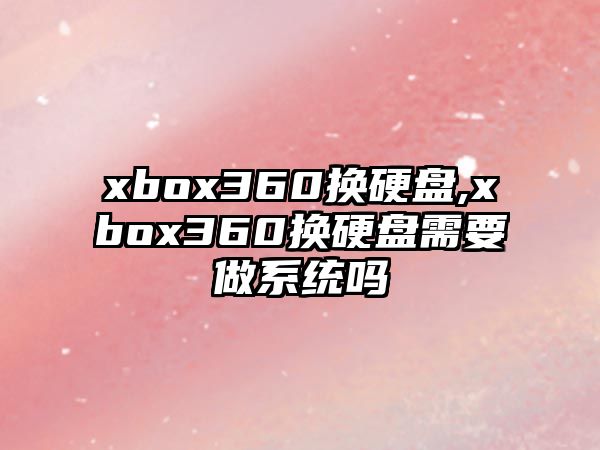 xbox360換硬盤(pán),xbox360換硬盤(pán)需要做系統嗎