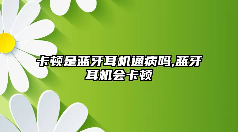 卡頓是藍牙耳機通病嗎,藍牙耳機會(huì )卡頓