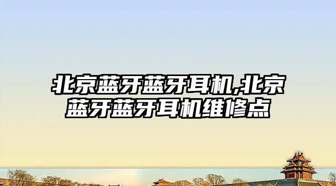 北京藍牙藍牙耳機,北京藍牙藍牙耳機維修點(diǎn)