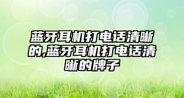 藍牙耳機打電話(huà)清晰的,藍牙耳機打電話(huà)清晰的牌子