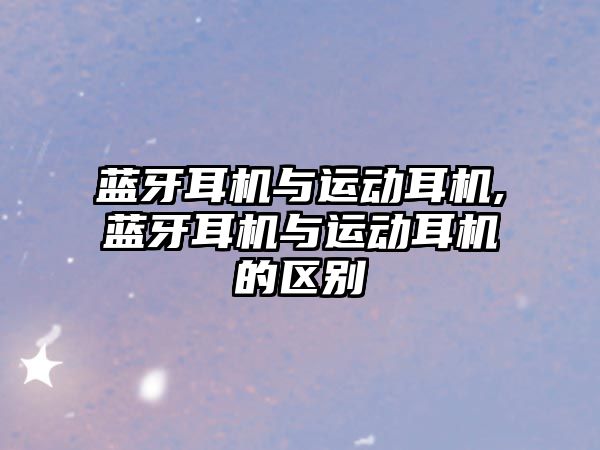 藍牙耳機與運動(dòng)耳機,藍牙耳機與運動(dòng)耳機的區別