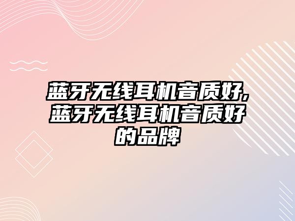 藍牙無(wú)線(xiàn)耳機音質(zhì)好,藍牙無(wú)線(xiàn)耳機音質(zhì)好的品牌