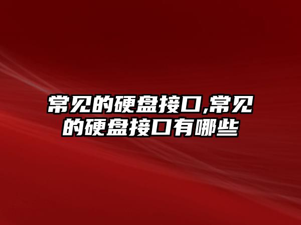 常見(jiàn)的硬盤(pán)接口,常見(jiàn)的硬盤(pán)接口有哪些