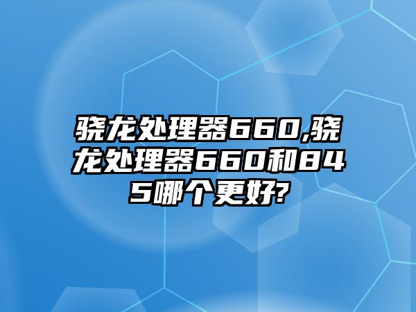 驍龍處理器660,驍龍處理器660和845哪個(gè)更好?