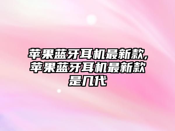 蘋(píng)果藍牙耳機最新款,蘋(píng)果藍牙耳機最新款是幾代
