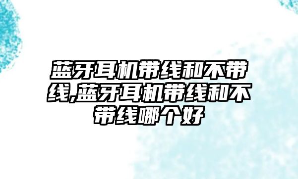 藍牙耳機帶線(xiàn)和不帶線(xiàn),藍牙耳機帶線(xiàn)和不帶線(xiàn)哪個(gè)好