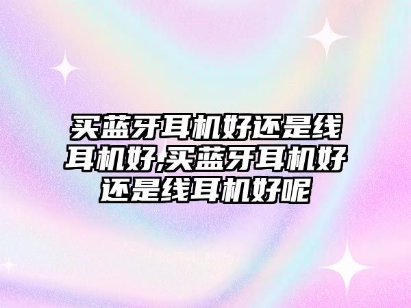 買(mǎi)藍牙耳機好還是線(xiàn)耳機好,買(mǎi)藍牙耳機好還是線(xiàn)耳機好呢