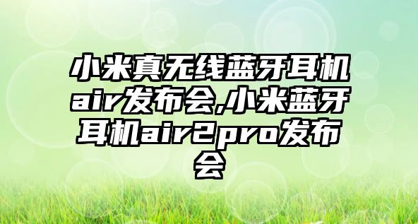 小米真無(wú)線(xiàn)藍牙耳機air發(fā)布會(huì ),小米藍牙耳機air2pro發(fā)布會(huì )