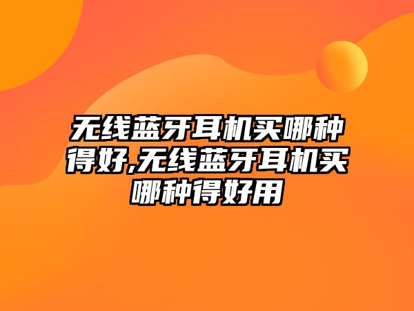 無(wú)線(xiàn)藍牙耳機買(mǎi)哪種得好,無(wú)線(xiàn)藍牙耳機買(mǎi)哪種得好用